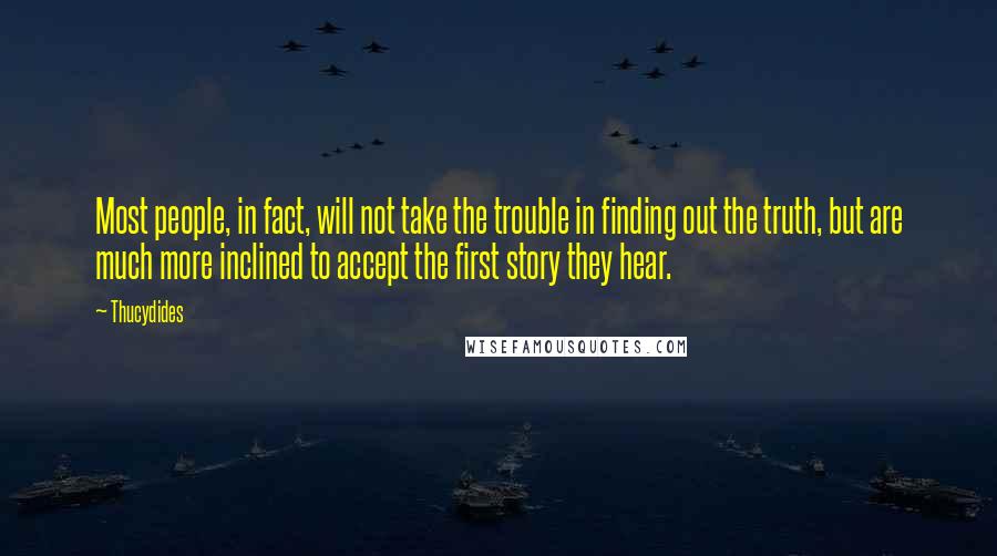 Thucydides Quotes: Most people, in fact, will not take the trouble in finding out the truth, but are much more inclined to accept the first story they hear.