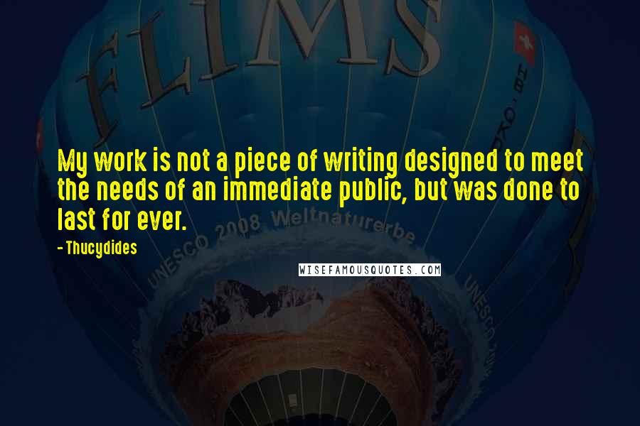 Thucydides Quotes: My work is not a piece of writing designed to meet the needs of an immediate public, but was done to last for ever.