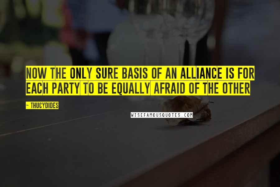 Thucydides Quotes: Now the only sure basis of an alliance is for each party to be equally afraid of the other