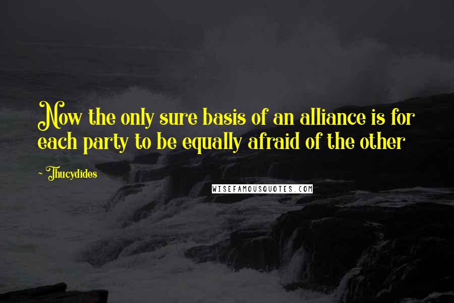 Thucydides Quotes: Now the only sure basis of an alliance is for each party to be equally afraid of the other