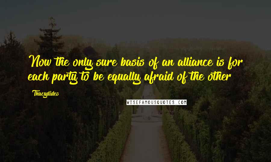 Thucydides Quotes: Now the only sure basis of an alliance is for each party to be equally afraid of the other