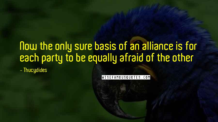 Thucydides Quotes: Now the only sure basis of an alliance is for each party to be equally afraid of the other