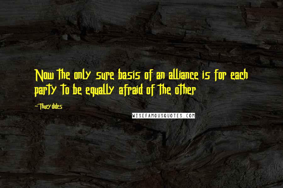 Thucydides Quotes: Now the only sure basis of an alliance is for each party to be equally afraid of the other