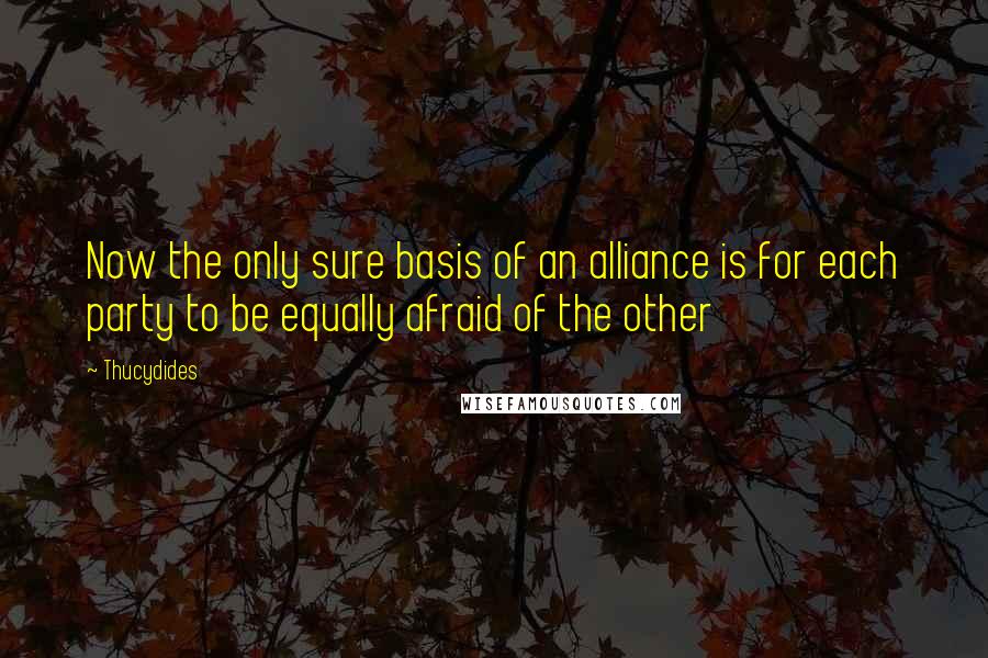 Thucydides Quotes: Now the only sure basis of an alliance is for each party to be equally afraid of the other