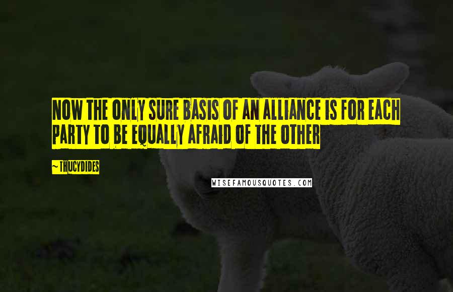 Thucydides Quotes: Now the only sure basis of an alliance is for each party to be equally afraid of the other