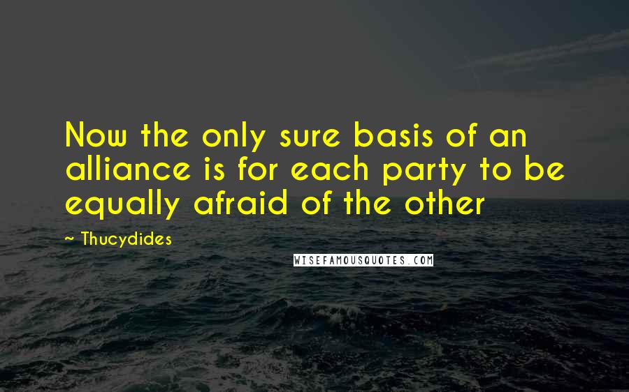 Thucydides Quotes: Now the only sure basis of an alliance is for each party to be equally afraid of the other