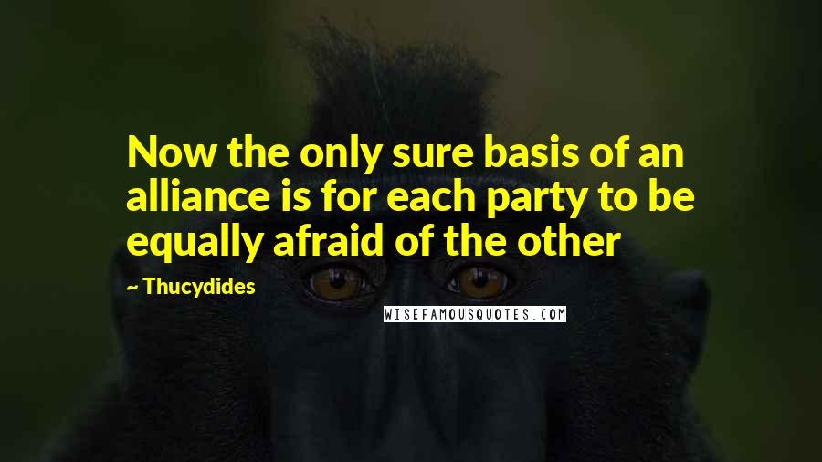Thucydides Quotes: Now the only sure basis of an alliance is for each party to be equally afraid of the other