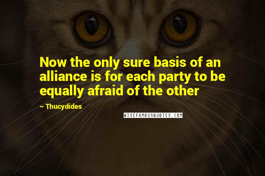 Thucydides Quotes: Now the only sure basis of an alliance is for each party to be equally afraid of the other