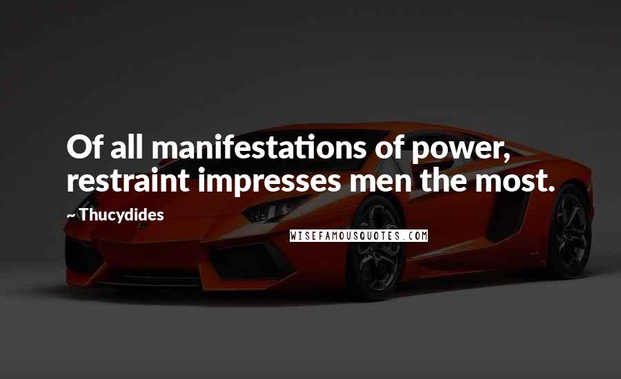 Thucydides Quotes: Of all manifestations of power, restraint impresses men the most.