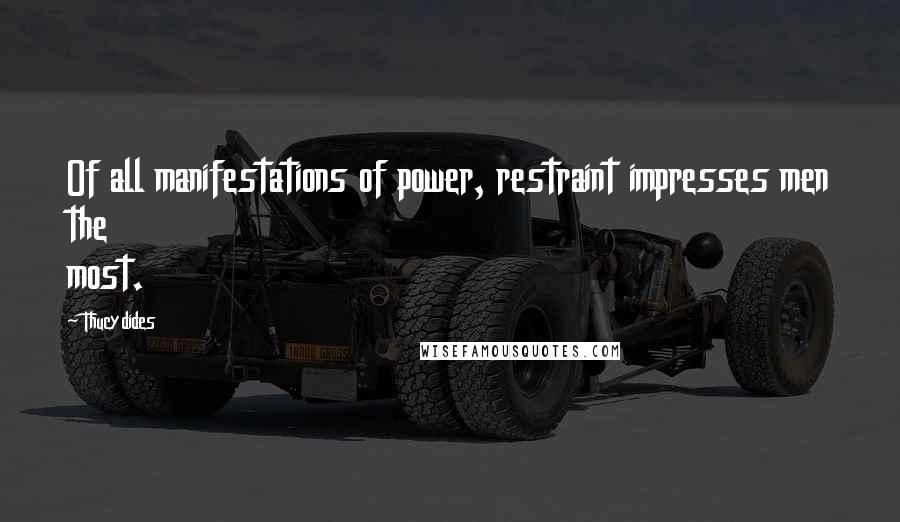 Thucydides Quotes: Of all manifestations of power, restraint impresses men the most.