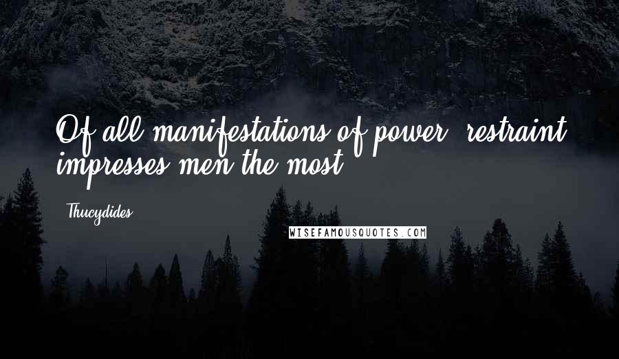 Thucydides Quotes: Of all manifestations of power, restraint impresses men the most.