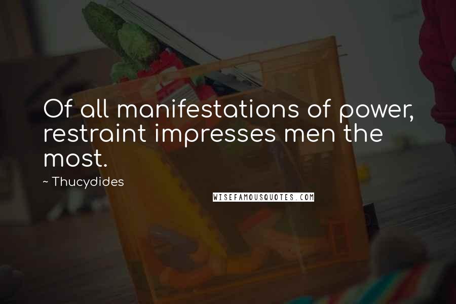 Thucydides Quotes: Of all manifestations of power, restraint impresses men the most.