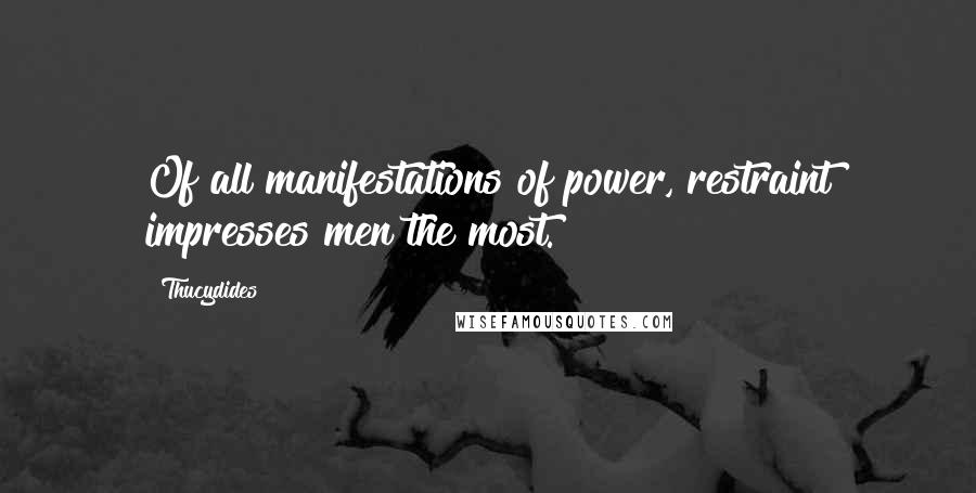 Thucydides Quotes: Of all manifestations of power, restraint impresses men the most.