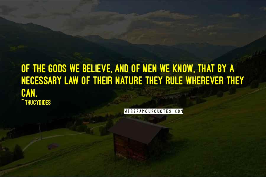 Thucydides Quotes: Of the gods we believe, and of men we know, that by a necessary law of their nature they rule wherever they can.