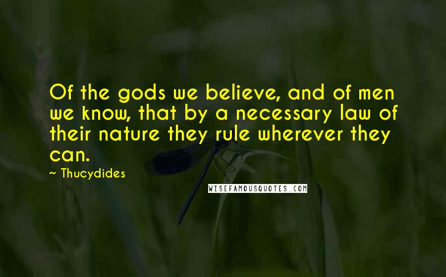 Thucydides Quotes: Of the gods we believe, and of men we know, that by a necessary law of their nature they rule wherever they can.