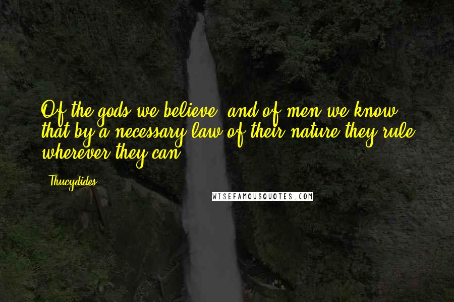 Thucydides Quotes: Of the gods we believe, and of men we know, that by a necessary law of their nature they rule wherever they can.