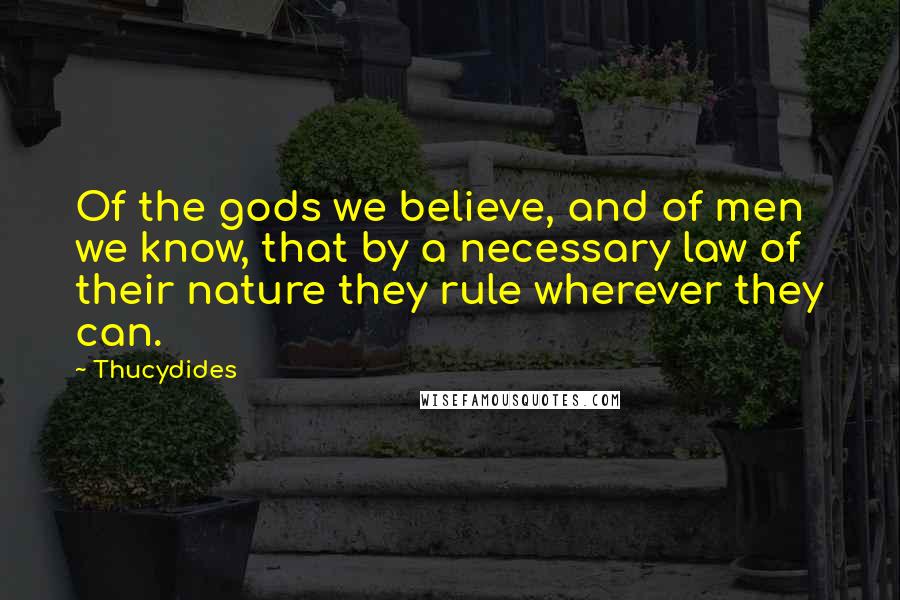 Thucydides Quotes: Of the gods we believe, and of men we know, that by a necessary law of their nature they rule wherever they can.