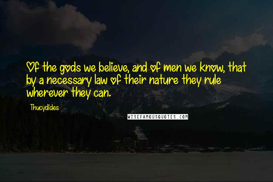 Thucydides Quotes: Of the gods we believe, and of men we know, that by a necessary law of their nature they rule wherever they can.