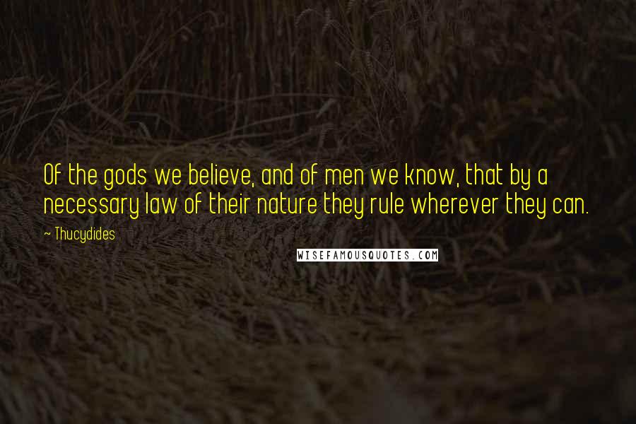 Thucydides Quotes: Of the gods we believe, and of men we know, that by a necessary law of their nature they rule wherever they can.