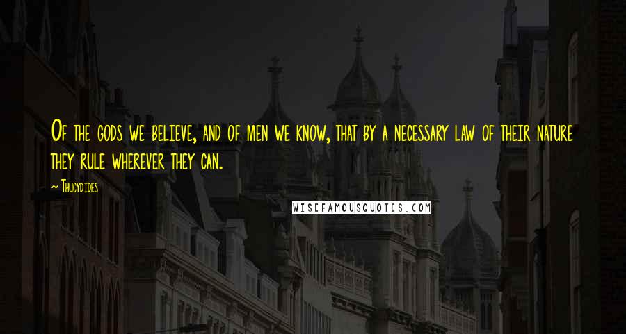 Thucydides Quotes: Of the gods we believe, and of men we know, that by a necessary law of their nature they rule wherever they can.