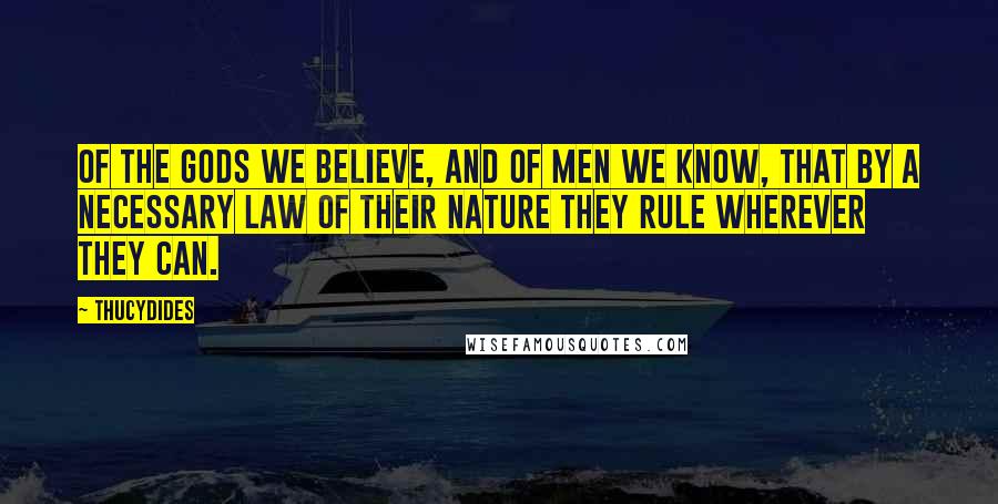 Thucydides Quotes: Of the gods we believe, and of men we know, that by a necessary law of their nature they rule wherever they can.