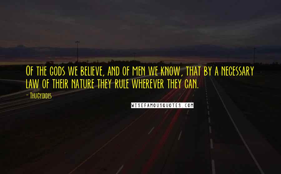 Thucydides Quotes: Of the gods we believe, and of men we know, that by a necessary law of their nature they rule wherever they can.