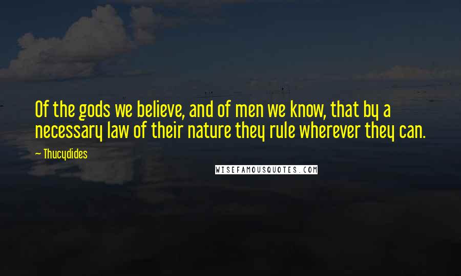 Thucydides Quotes: Of the gods we believe, and of men we know, that by a necessary law of their nature they rule wherever they can.