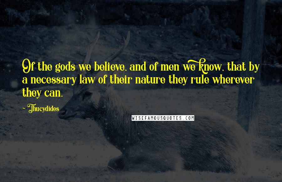 Thucydides Quotes: Of the gods we believe, and of men we know, that by a necessary law of their nature they rule wherever they can.