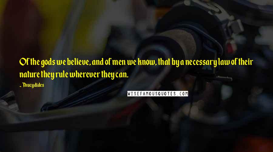 Thucydides Quotes: Of the gods we believe, and of men we know, that by a necessary law of their nature they rule wherever they can.