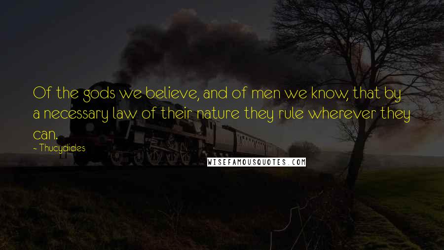 Thucydides Quotes: Of the gods we believe, and of men we know, that by a necessary law of their nature they rule wherever they can.