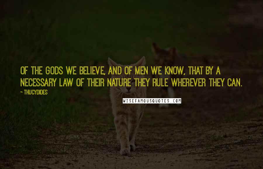 Thucydides Quotes: Of the gods we believe, and of men we know, that by a necessary law of their nature they rule wherever they can.