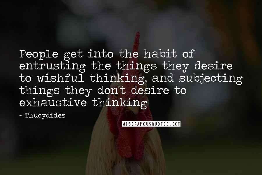 Thucydides Quotes: People get into the habit of entrusting the things they desire to wishful thinking, and subjecting things they don't desire to exhaustive thinking