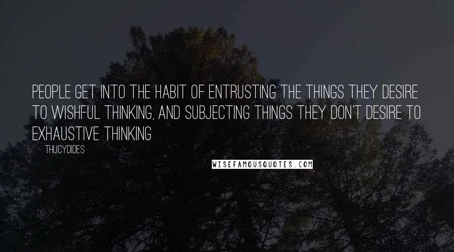 Thucydides Quotes: People get into the habit of entrusting the things they desire to wishful thinking, and subjecting things they don't desire to exhaustive thinking