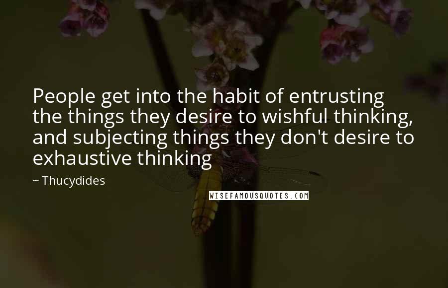 Thucydides Quotes: People get into the habit of entrusting the things they desire to wishful thinking, and subjecting things they don't desire to exhaustive thinking