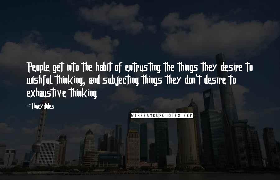 Thucydides Quotes: People get into the habit of entrusting the things they desire to wishful thinking, and subjecting things they don't desire to exhaustive thinking