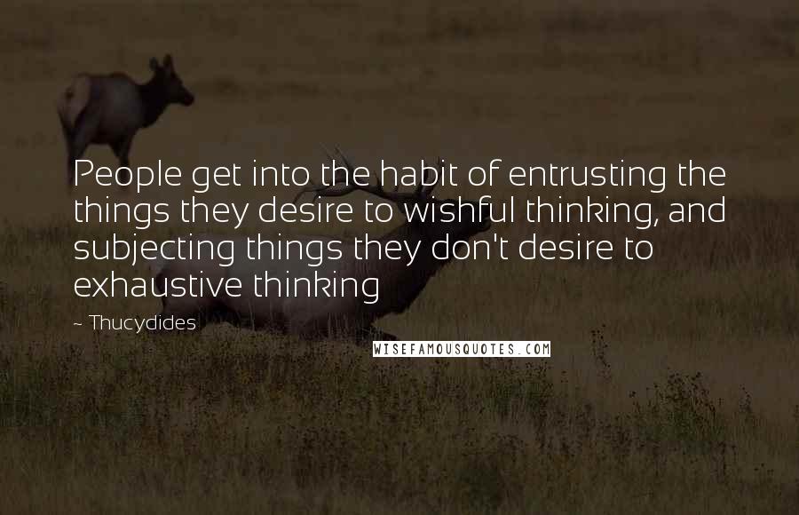 Thucydides Quotes: People get into the habit of entrusting the things they desire to wishful thinking, and subjecting things they don't desire to exhaustive thinking