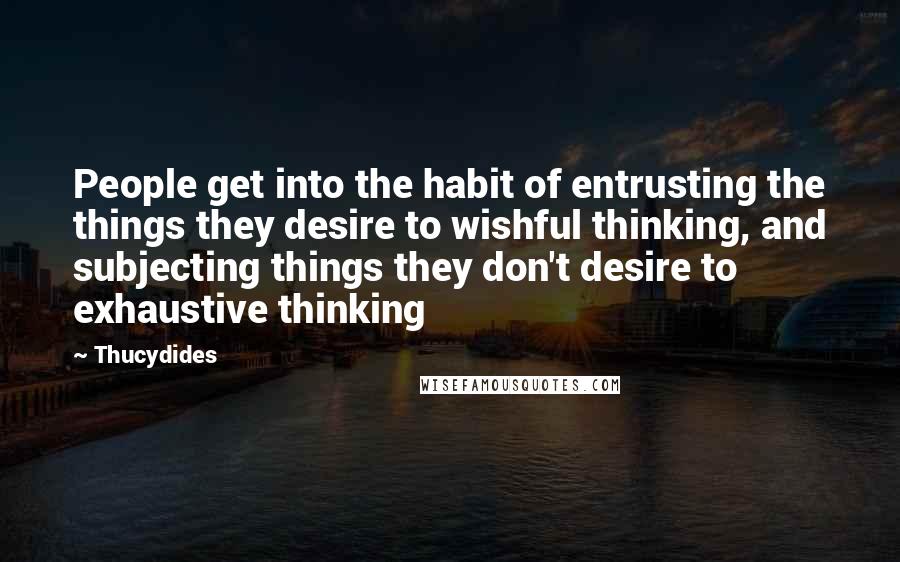 Thucydides Quotes: People get into the habit of entrusting the things they desire to wishful thinking, and subjecting things they don't desire to exhaustive thinking