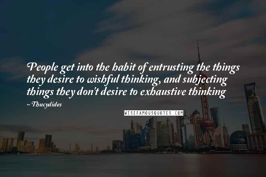 Thucydides Quotes: People get into the habit of entrusting the things they desire to wishful thinking, and subjecting things they don't desire to exhaustive thinking