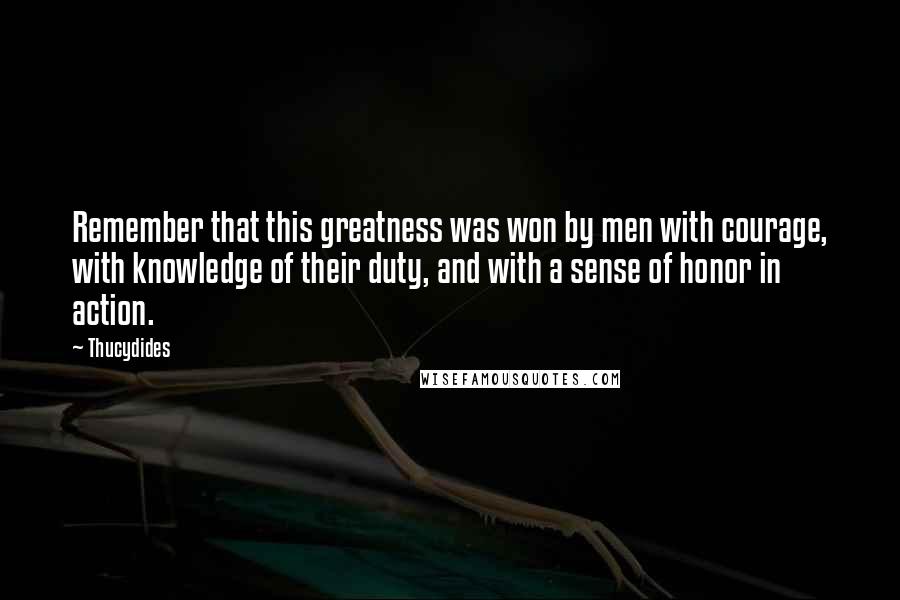 Thucydides Quotes: Remember that this greatness was won by men with courage, with knowledge of their duty, and with a sense of honor in action.