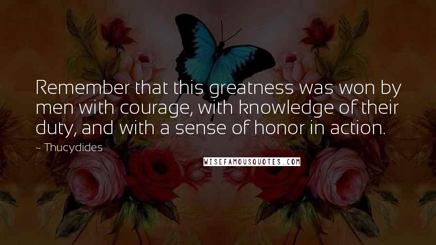 Thucydides Quotes: Remember that this greatness was won by men with courage, with knowledge of their duty, and with a sense of honor in action.