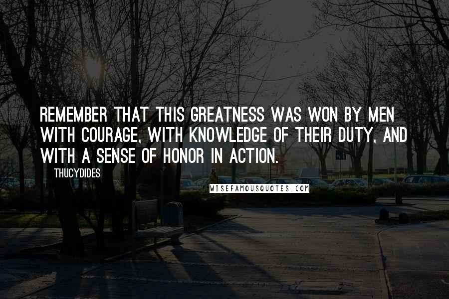Thucydides Quotes: Remember that this greatness was won by men with courage, with knowledge of their duty, and with a sense of honor in action.