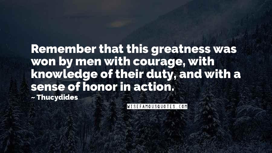 Thucydides Quotes: Remember that this greatness was won by men with courage, with knowledge of their duty, and with a sense of honor in action.