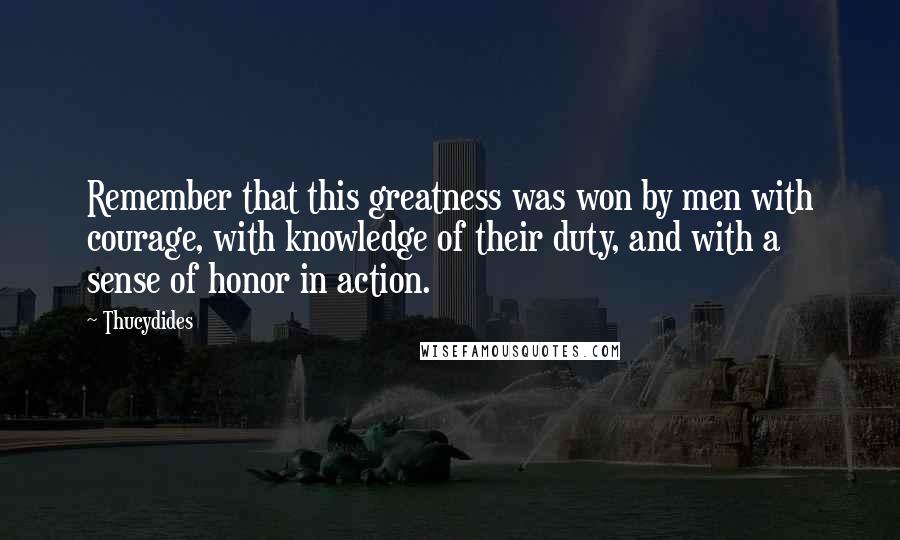 Thucydides Quotes: Remember that this greatness was won by men with courage, with knowledge of their duty, and with a sense of honor in action.