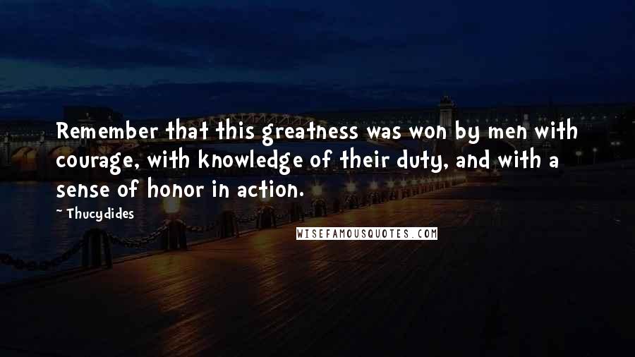 Thucydides Quotes: Remember that this greatness was won by men with courage, with knowledge of their duty, and with a sense of honor in action.