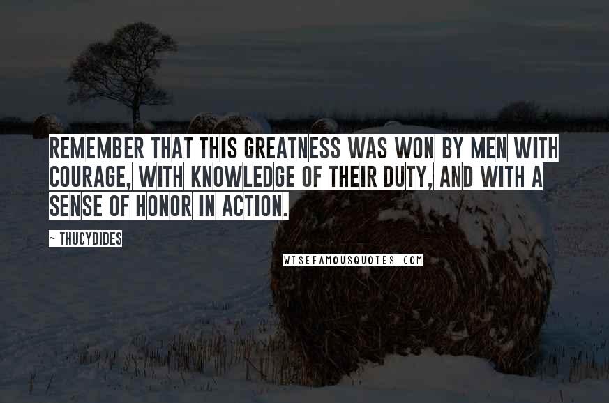 Thucydides Quotes: Remember that this greatness was won by men with courage, with knowledge of their duty, and with a sense of honor in action.