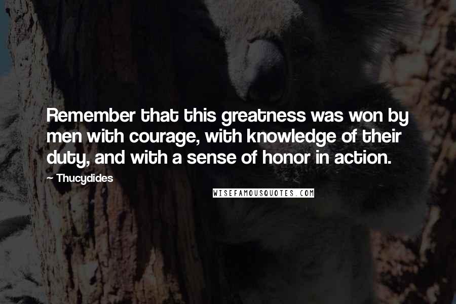 Thucydides Quotes: Remember that this greatness was won by men with courage, with knowledge of their duty, and with a sense of honor in action.