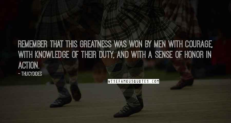 Thucydides Quotes: Remember that this greatness was won by men with courage, with knowledge of their duty, and with a sense of honor in action.