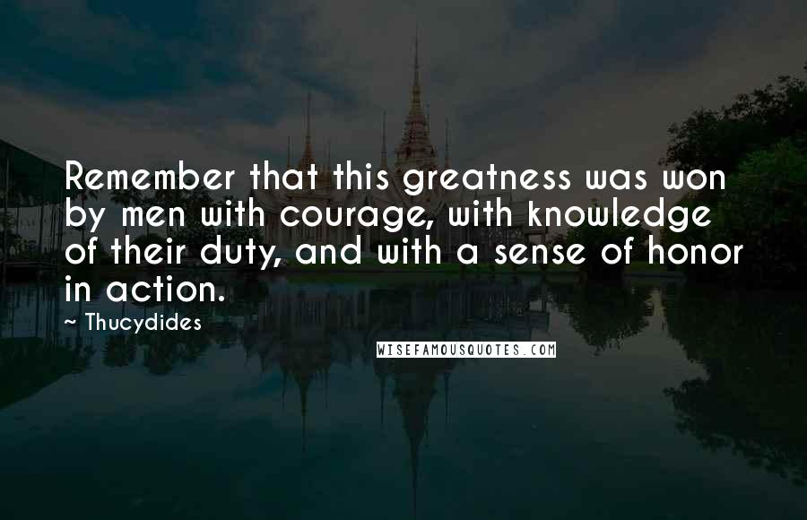 Thucydides Quotes: Remember that this greatness was won by men with courage, with knowledge of their duty, and with a sense of honor in action.