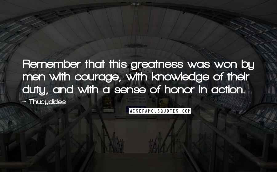 Thucydides Quotes: Remember that this greatness was won by men with courage, with knowledge of their duty, and with a sense of honor in action.