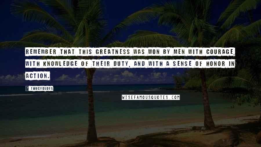 Thucydides Quotes: Remember that this greatness was won by men with courage, with knowledge of their duty, and with a sense of honor in action.